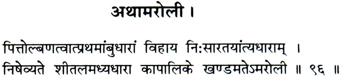 Sanskrit sloka on Amaroli -
िपत्तोल्बणत्वात्प्रथमाम्बुधारां िवहाय िन:सारतयान्त्यधाराम् ।
िनषेव्यते शीतलमध्यधारा कापािलके खण्डमतेऽमरोली ।।९६।।